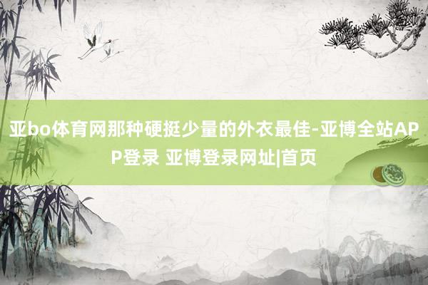 亚bo体育网那种硬挺少量的外衣最佳-亚博全站APP登录 亚博登录网址|首页