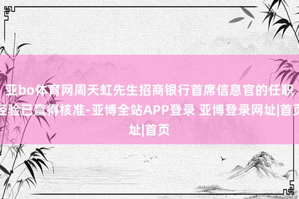 亚bo体育网周天虹先生招商银行首席信息官的任职经验已赢得核准-亚博全站APP登录 亚博登录网址|首页