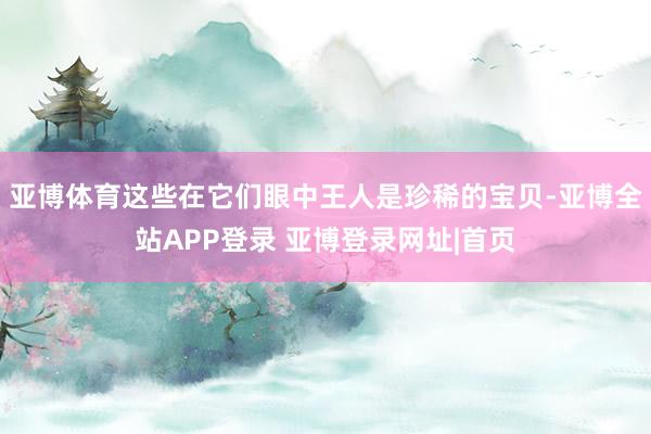亚博体育这些在它们眼中王人是珍稀的宝贝-亚博全站APP登录 亚博登录网址|首页