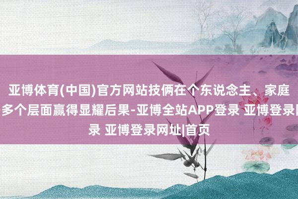 亚博体育(中国)官方网站技俩在个东说念主、家庭、社会等多个层面赢得显耀后果-亚博全站APP登录 亚博登录网址|首页