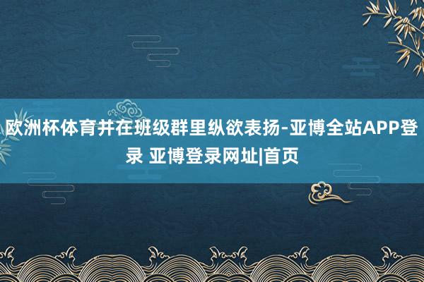 欧洲杯体育并在班级群里纵欲表扬-亚博全站APP登录 亚博登录网址|首页