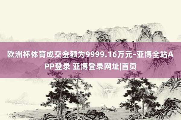 欧洲杯体育成交金额为9999.16万元-亚博全站APP登录 亚博登录网址|首页