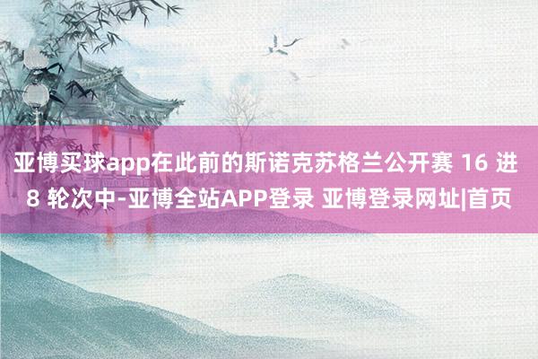亚博买球app在此前的斯诺克苏格兰公开赛 16 进 8 轮次中-亚博全站APP登录 亚博登录网址|首页