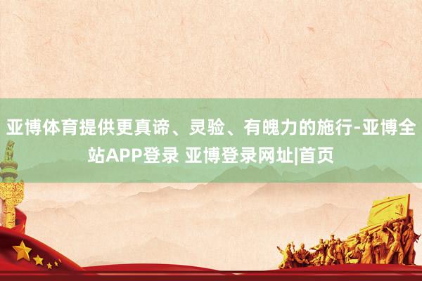 亚博体育提供更真谛、灵验、有魄力的施行-亚博全站APP登录 亚博登录网址|首页