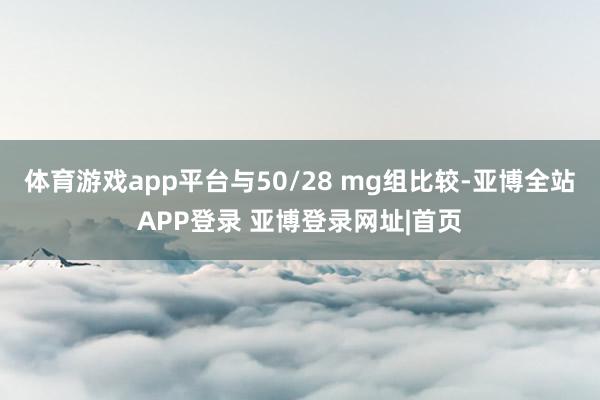 体育游戏app平台与50/28 mg组比较-亚博全站APP登录 亚博登录网址|首页