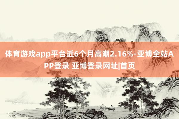 体育游戏app平台近6个月高潮2.16%-亚博全站APP登录 亚博登录网址|首页