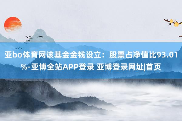 亚bo体育网该基金金钱设立：股票占净值比93.01%-亚博全站APP登录 亚博登录网址|首页