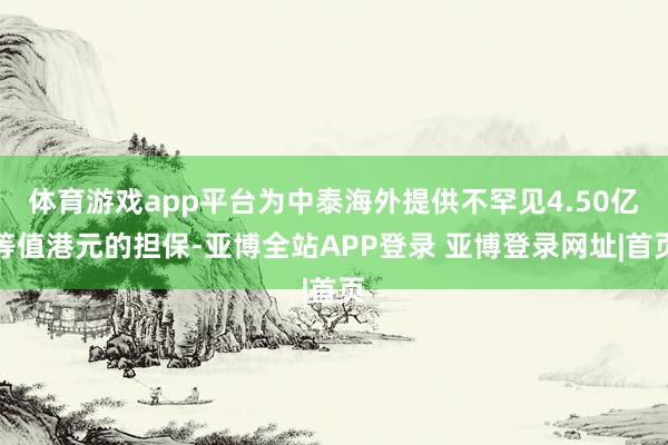体育游戏app平台为中泰海外提供不罕见4.50亿等值港元的担保-亚博全站APP登录 亚博登录网址|首页