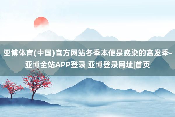 亚博体育(中国)官方网站冬季本便是感染的高发季-亚博全站APP登录 亚博登录网址|首页