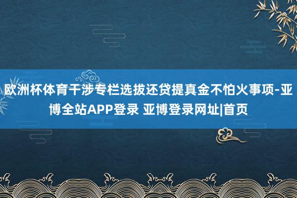 欧洲杯体育干涉专栏选拔还贷提真金不怕火事项-亚博全站APP登录 亚博登录网址|首页