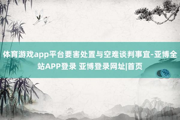 体育游戏app平台要害处置与空难谈判事宜-亚博全站APP登录 亚博登录网址|首页