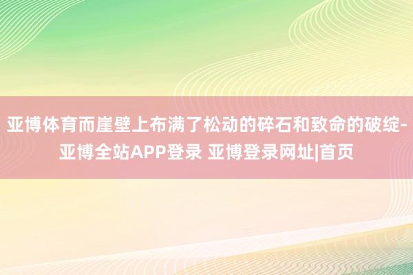 亚博体育而崖壁上布满了松动的碎石和致命的破绽-亚博全站APP登录 亚博登录网址|首页
