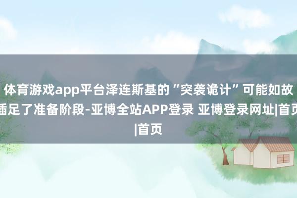 体育游戏app平台泽连斯基的“突袭诡计”可能如故插足了准备阶段-亚博全站APP登录 亚博登录网址|首页