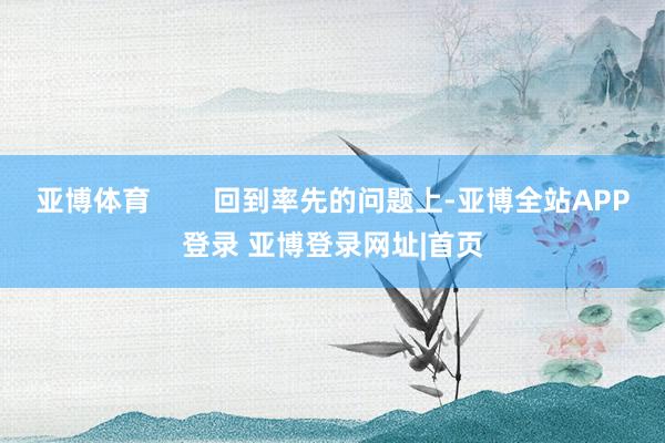 亚博体育 回到率先的问题上-亚博全站APP登录 亚博登录网址|首页