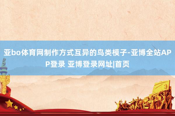 亚bo体育网制作方式互异的鸟类模子-亚博全站APP登录 亚博登录网址|首页