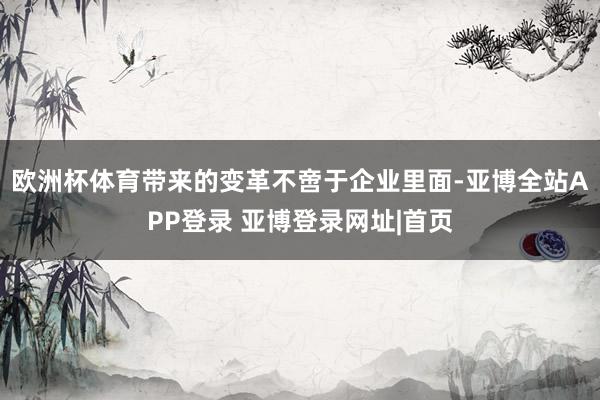 欧洲杯体育带来的变革不啻于企业里面-亚博全站APP登录 亚博登录网址|首页