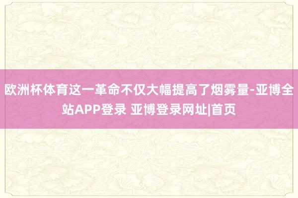 欧洲杯体育这一革命不仅大幅提高了烟雾量-亚博全站APP登录 亚博登录网址|首页