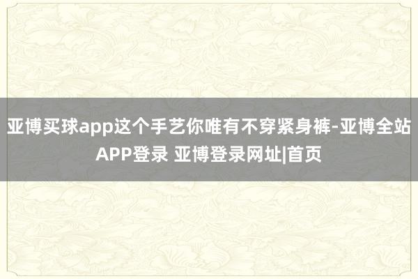 亚博买球app这个手艺你唯有不穿紧身裤-亚博全站APP登录 亚博登录网址|首页