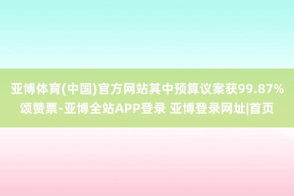 亚博体育(中国)官方网站其中预算议案获99.87%颂赞票-亚博全站APP登录 亚博登录网址|首页