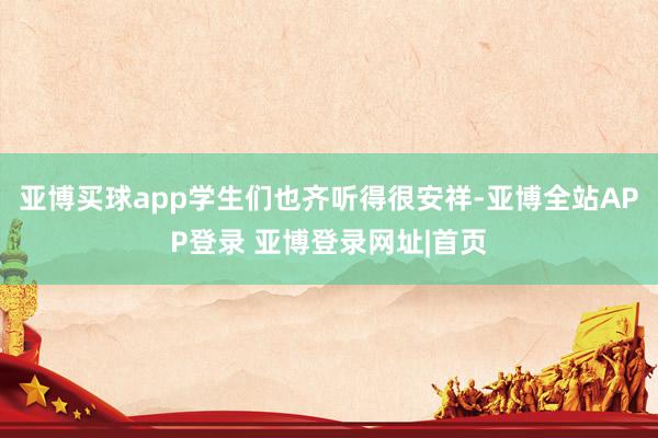 亚博买球app学生们也齐听得很安祥-亚博全站APP登录 亚博登录网址|首页