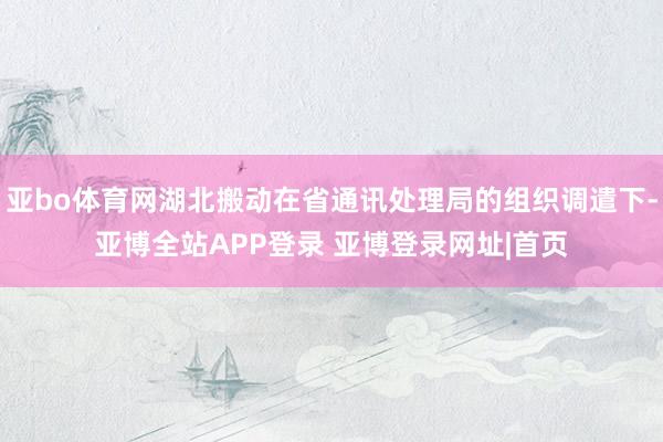 亚bo体育网湖北搬动在省通讯处理局的组织调遣下-亚博全站APP登录 亚博登录网址|首页
