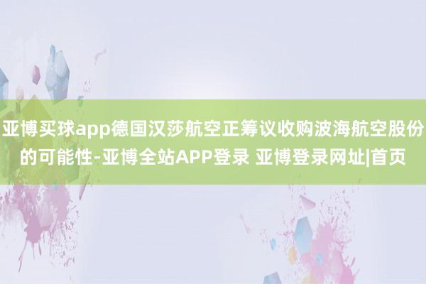亚博买球app德国汉莎航空正筹议收购波海航空股份的可能性-亚博全站APP登录 亚博登录网址|首页