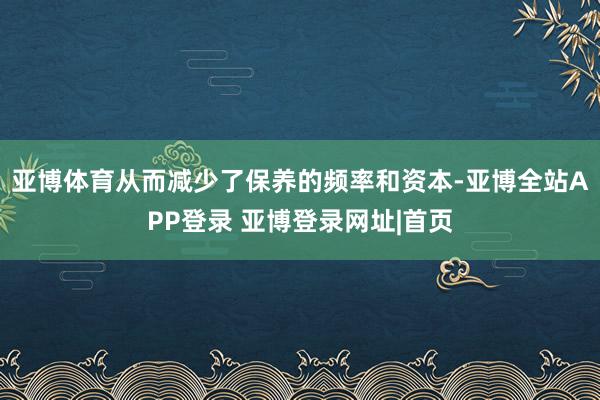 亚博体育从而减少了保养的频率和资本-亚博全站APP登录 亚博登录网址|首页