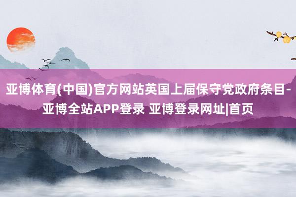 亚博体育(中国)官方网站英国上届保守党政府条目-亚博全站APP登录 亚博登录网址|首页