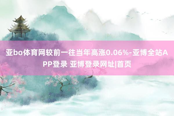 亚bo体育网较前一往当年高涨0.06%-亚博全站APP登录 亚博登录网址|首页