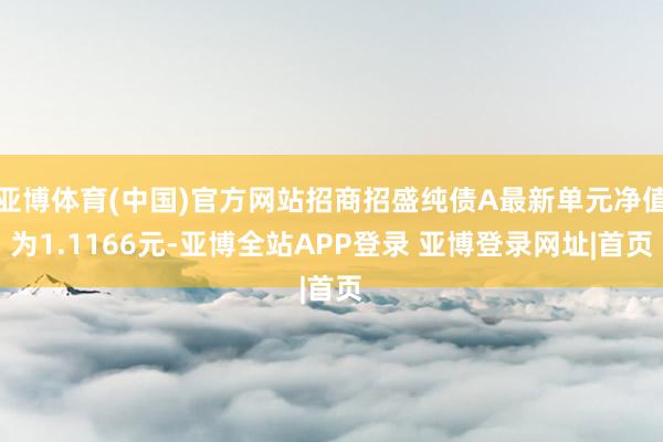 亚博体育(中国)官方网站招商招盛纯债A最新单元净值为1.1166元-亚博全站APP登录 亚博登录网址|首页