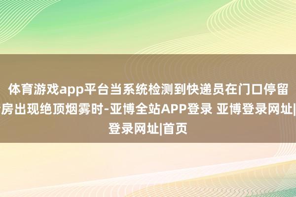 体育游戏app平台当系统检测到快递员在门口停留或厨房出现绝顶烟雾时-亚博全站APP登录 亚博登录网址|首页