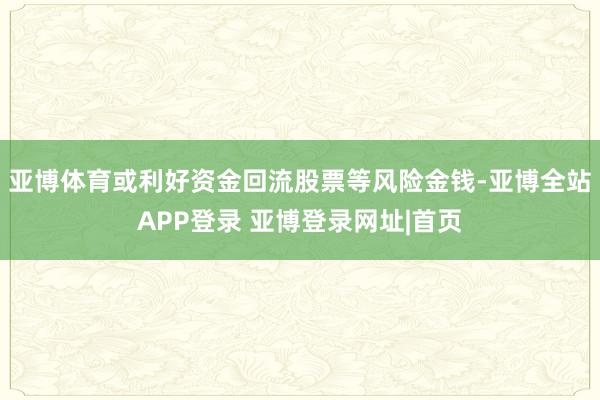 亚博体育或利好资金回流股票等风险金钱-亚博全站APP登录 亚博登录网址|首页