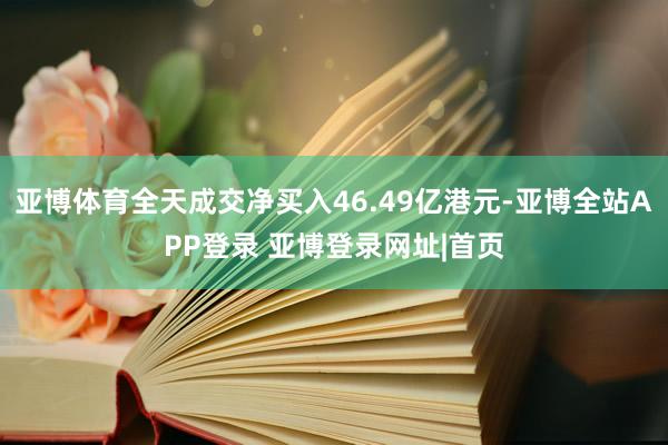 亚博体育全天成交净买入46.49亿港元-亚博全站APP登录 亚博登录网址|首页