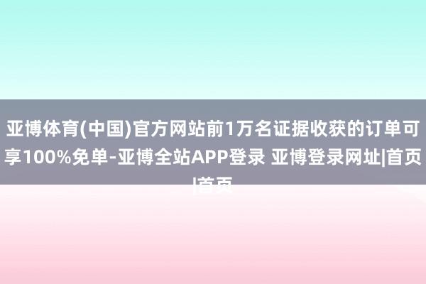 亚博体育(中国)官方网站前1万名证据收获的订单可享100%免单-亚博全站APP登录 亚博登录网址|首页