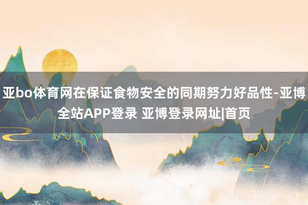 亚bo体育网在保证食物安全的同期努力好品性-亚博全站APP登录 亚博登录网址|首页