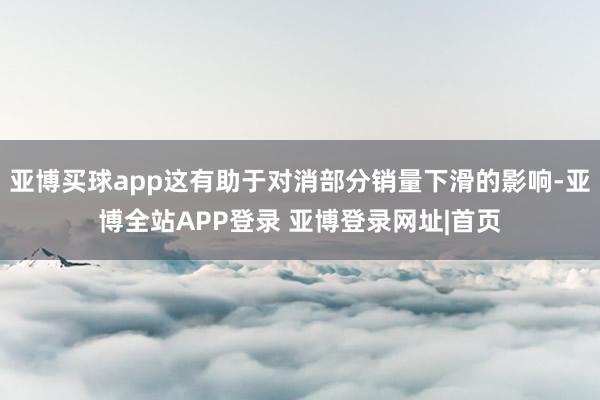 亚博买球app这有助于对消部分销量下滑的影响-亚博全站APP登录 亚博登录网址|首页