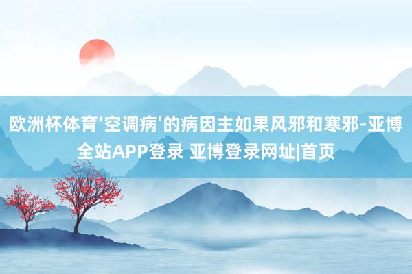 欧洲杯体育‘空调病’的病因主如果风邪和寒邪-亚博全站APP登录 亚博登录网址|首页