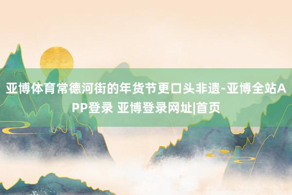 亚博体育常德河街的年货节更口头非遗-亚博全站APP登录 亚博登录网址|首页