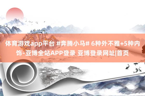 体育游戏app平台 #奔腾小马# 6种外不雅+5种内饰-亚博全站APP登录 亚博登录网址|首页