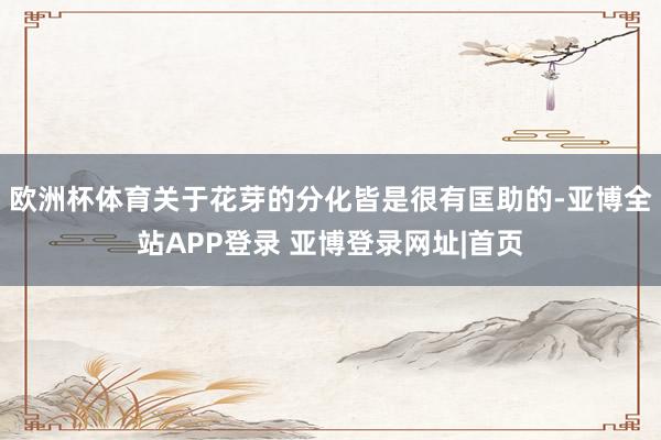 欧洲杯体育关于花芽的分化皆是很有匡助的-亚博全站APP登录 亚博登录网址|首页