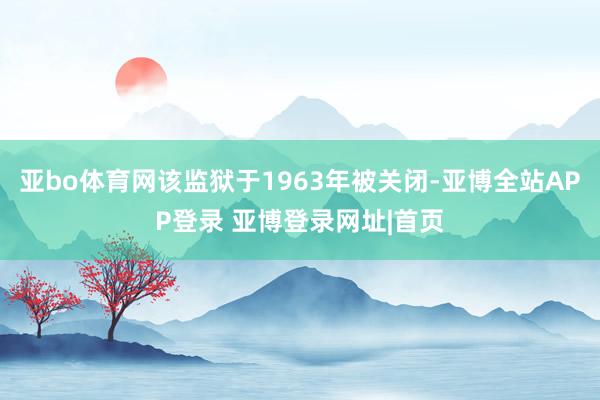 亚bo体育网该监狱于1963年被关闭-亚博全站APP登录 亚博登录网址|首页