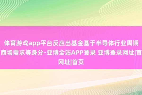 体育游戏app平台反应出基金基于半导体行业周期、商场需求等身分-亚博全站APP登录 亚博登录网址|首页