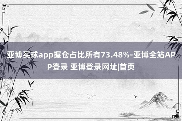 亚博买球app握仓占比所有73.48%-亚博全站APP登录 亚博登录网址|首页
