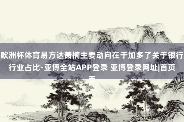 欧洲杯体育易方达萧楠主要动向在于加多了关于银行行业占比-亚博全站APP登录 亚博登录网址|首页