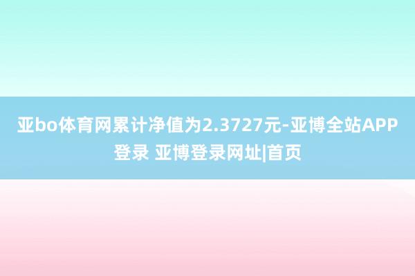 亚bo体育网累计净值为2.3727元-亚博全站APP登录 亚博登录网址|首页