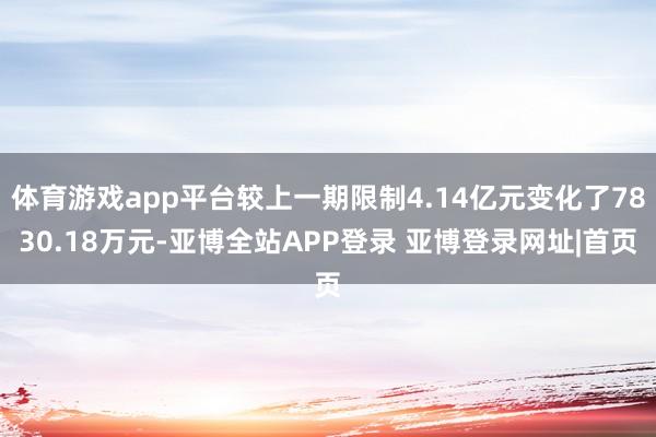 体育游戏app平台较上一期限制4.14亿元变化了7830.18万元-亚博全站APP登录 亚博登录网址|首页