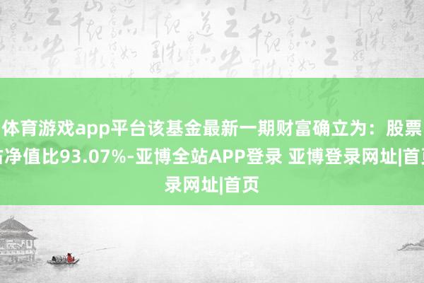 体育游戏app平台该基金最新一期财富确立为：股票占净值比93.07%-亚博全站APP登录 亚博登录网址|首页
