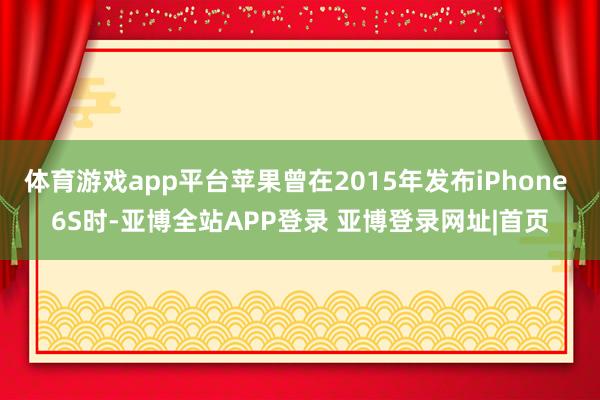 体育游戏app平台苹果曾在2015年发布iPhone 6S时-亚博全站APP登录 亚博登录网址|首页