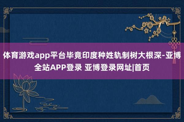 体育游戏app平台毕竟印度种姓轨制树大根深-亚博全站APP登录 亚博登录网址|首页