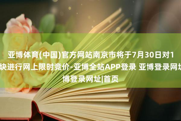 亚博体育(中国)官方网站南京市将于7月30日对13幅地块进行网上限时竞价-亚博全站APP登录 亚博登录网址|首页
